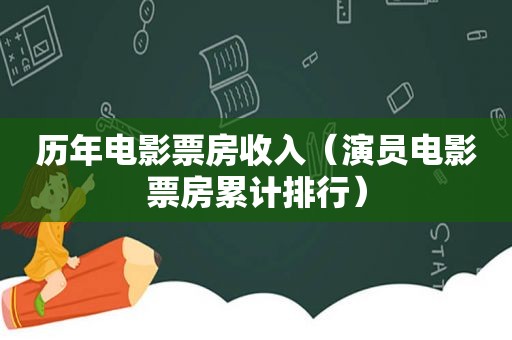 历年电影票房收入（演员电影票房累计排行）