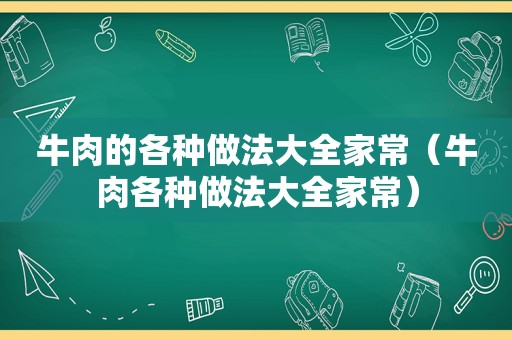 牛肉的各种做法大全家常（牛肉各种做法大全家常）