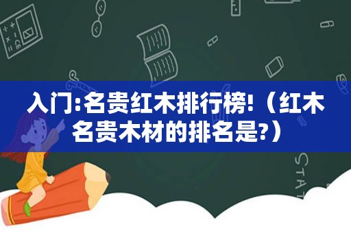 入门:名贵红木排行榜!（红木名贵木材的排名是?）