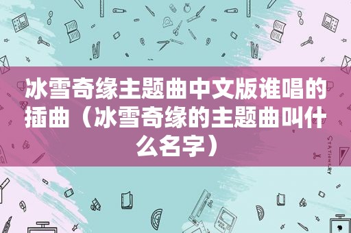 冰雪奇缘主题曲中文版谁唱的插曲（冰雪奇缘的主题曲叫什么名字）