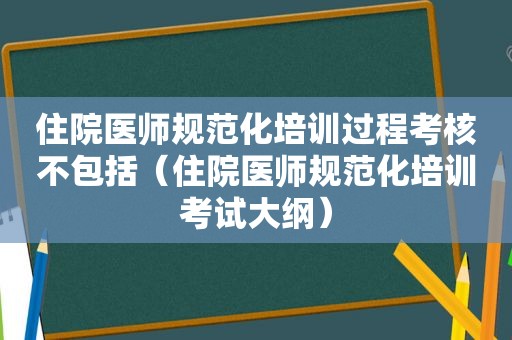 住院医师规范化培训过程考核不包括（住院医师规范化培训考试大纲）