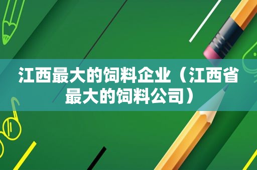 江西最大的饲料企业（江西省最大的饲料公司）