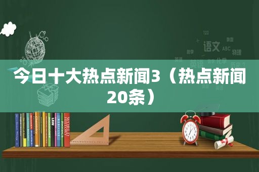 今日十大热点新闻3（热点新闻20条）