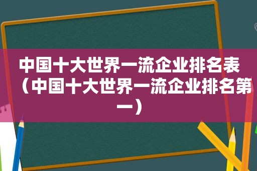 中国十大世界一流企业排名表（中国十大世界一流企业排名第一）