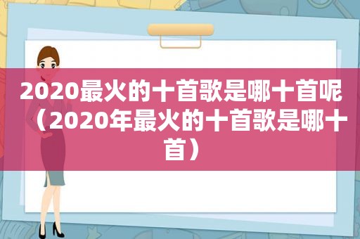 2020最火的十首歌是哪十首呢（2020年最火的十首歌是哪十首）