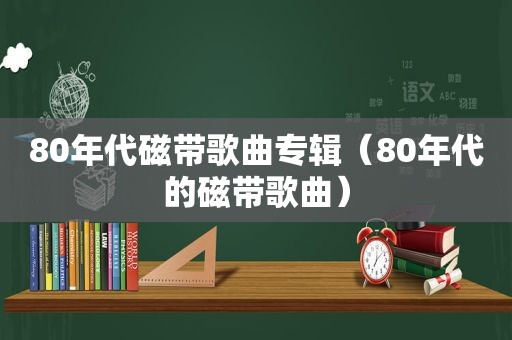 80年代磁带歌曲专辑（80年代的磁带歌曲）