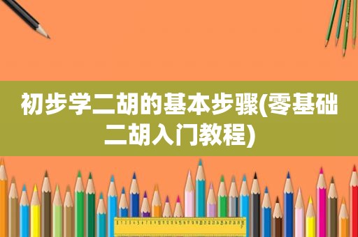 初步学二胡的基本步骤(零基础二胡入门教程)