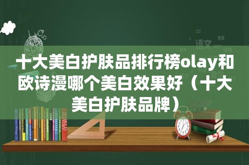 十大美白护肤品排行榜olay和欧诗漫哪个美白效果好（十大美白护肤品牌）