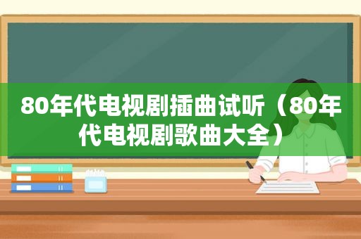 80年代电视剧插曲试听（80年代电视剧歌曲大全）