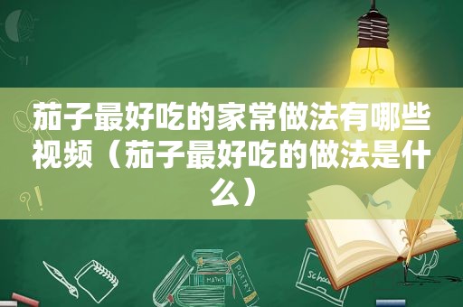 茄子最好吃的家常做法有哪些视频（茄子最好吃的做法是什么）