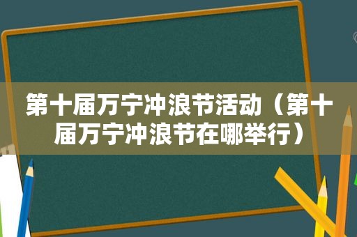 第十届万宁冲浪节活动（第十届万宁冲浪节在哪举行）