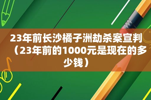 23年前长沙橘子洲劫杀案宣判（23年前的1000元是现在的多少钱）