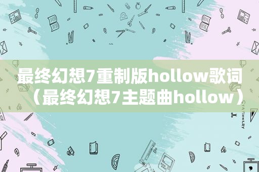 最终幻想7重制版hollow歌词（最终幻想7主题曲hollow）