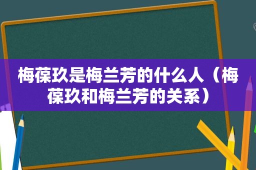 梅葆玖是梅兰芳的什么人（梅葆玖和梅兰芳的关系）