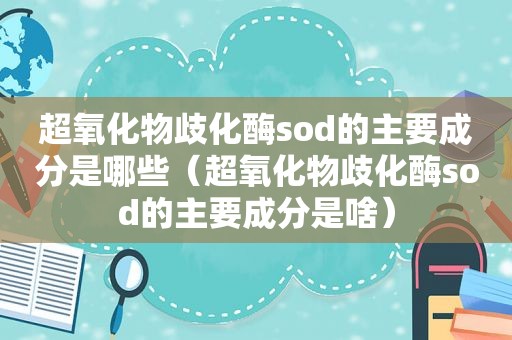 超氧化物歧化酶sod的主要成分是哪些（超氧化物歧化酶sod的主要成分是啥）