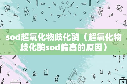 sod超氧化物歧化酶（超氧化物歧化酶sod偏高的原因）