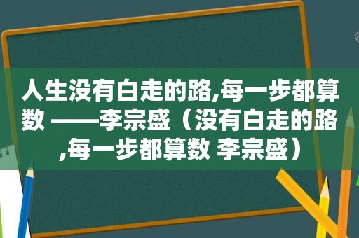 人生没有白走的路,每一步都算数 ——李宗盛（没有白走的路,每一步都算数 李宗盛）