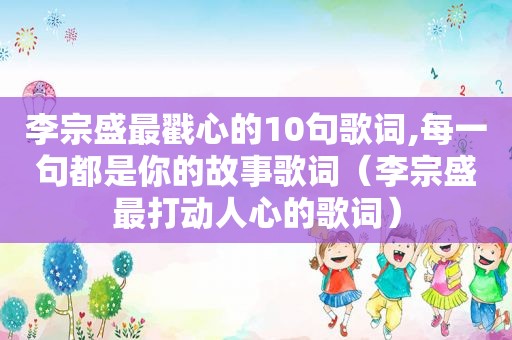 李宗盛最戳心的10句歌词,每一句都是你的故事歌词（李宗盛最打动人心的歌词）