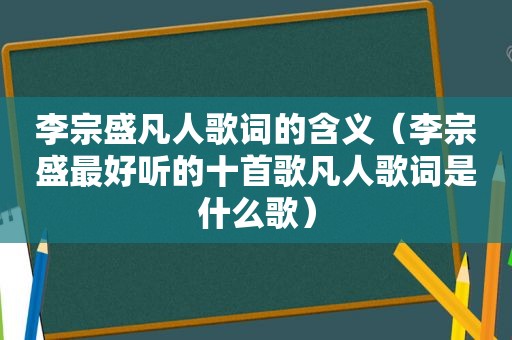 李宗盛凡人歌词的含义（李宗盛最好听的十首歌凡人歌词是什么歌）