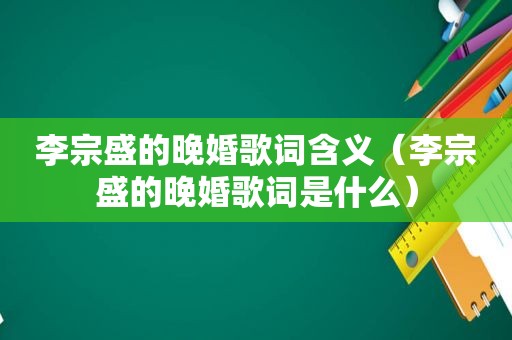 李宗盛的晚婚歌词含义（李宗盛的晚婚歌词是什么）