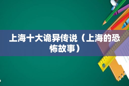 上海十大诡异传说（上海的恐怖故事）