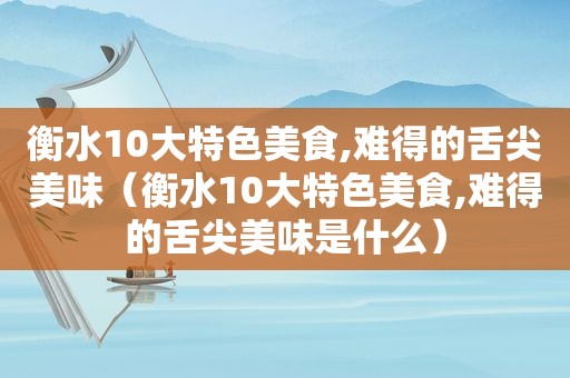 衡水10大特色美食,难得的舌尖美味（衡水10大特色美食,难得的舌尖美味是什么）