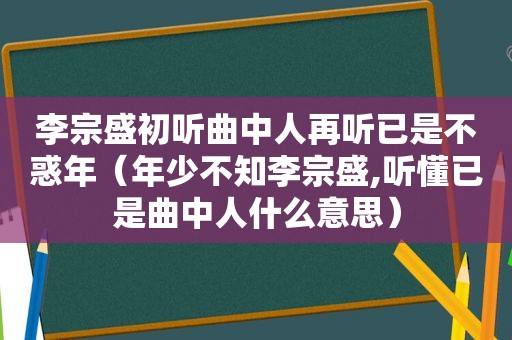 李宗盛初听曲中人再听已是不惑年（年少不知李宗盛,听懂已是曲中人什么意思）