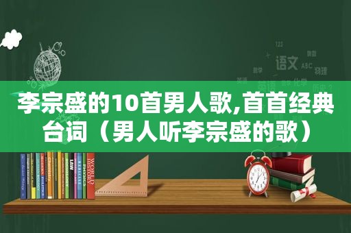 李宗盛的10首男人歌,首首经典台词（男人听李宗盛的歌）