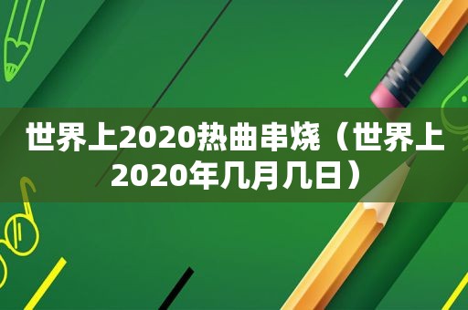 世界上2020热曲串烧（世界上2020年几月几日）