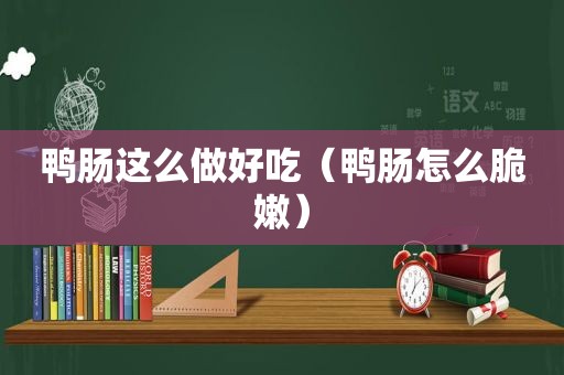 鸭肠这么做好吃（鸭肠怎么脆嫩）