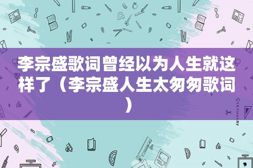 李宗盛歌词曾经以为人生就这样了（李宗盛人生太匆匆歌词）