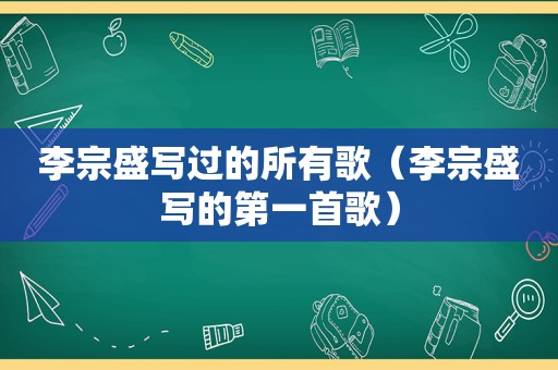 李宗盛写过的所有歌（李宗盛写的第一首歌）