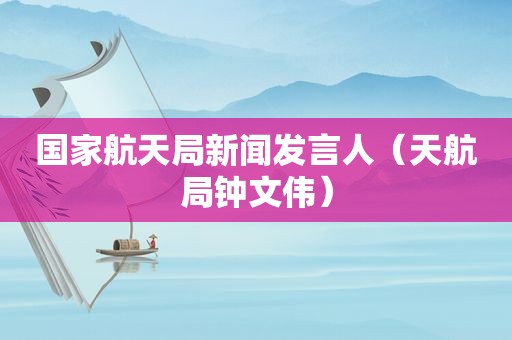 国家航天局新闻发言人（天航局钟文伟）