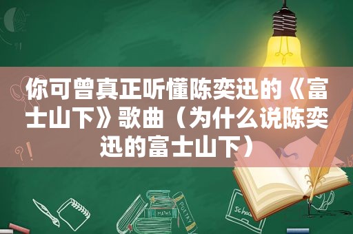 你可曾真正听懂陈奕迅的《富士山下》歌曲（为什么说陈奕迅的富士山下）