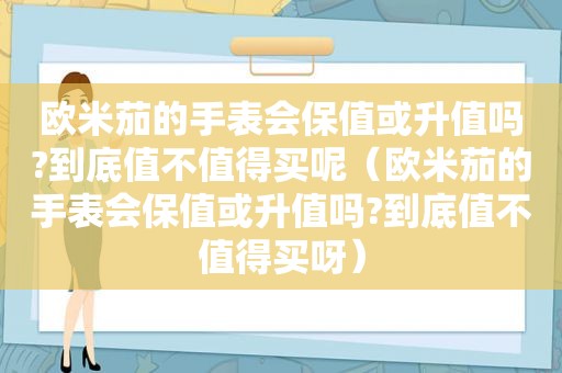 欧米茄的手表会保值或升值吗?到底值不值得买呢（欧米茄的手表会保值或升值吗?到底值不值得买呀）