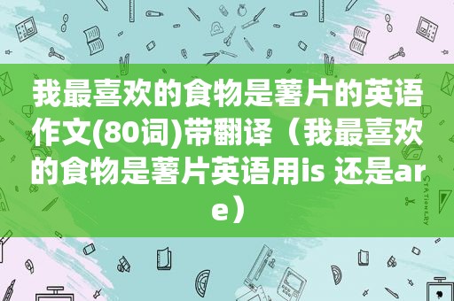 我最喜欢的食物是薯片的英语作文(80词)带翻译（我最喜欢的食物是薯片英语用is 还是are）