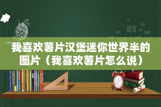 我喜欢薯片汉堡迷你世界半的图片（我喜欢薯片怎么说）