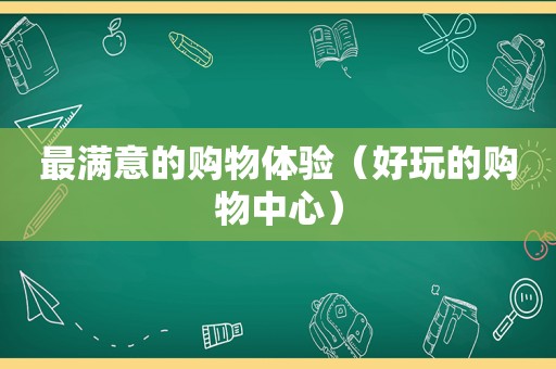 最满意的购物体验（好玩的购物中心）