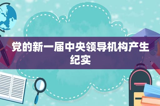 党的新一届 *** 机构产生纪实