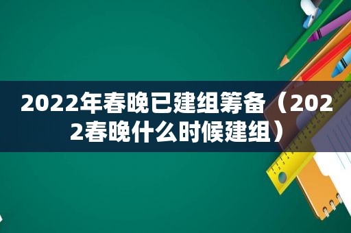 2022年春晚已建组筹备（2022春晚什么时候建组）