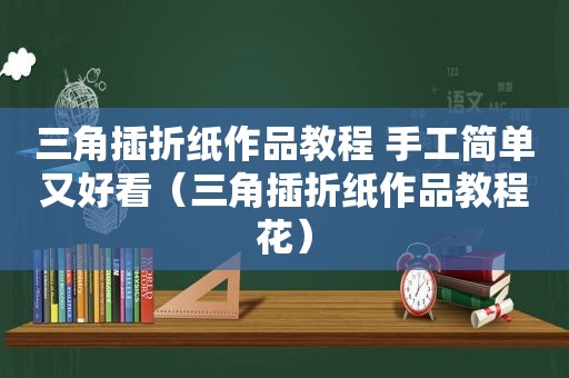 三角插折纸作品教程 手工简单又好看（三角插折纸作品教程花）