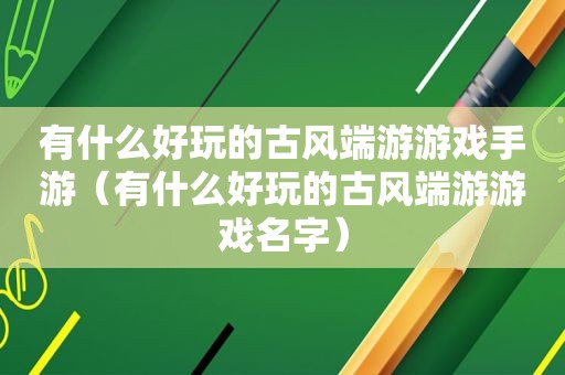 有什么好玩的古风端游游戏手游（有什么好玩的古风端游游戏名字）