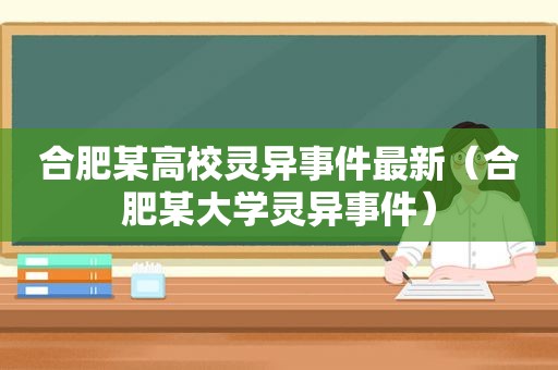 合肥某高校灵异事件最新（合肥某大学灵异事件）