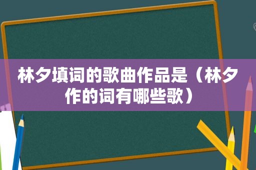 林夕填词的歌曲作品是（林夕作的词有哪些歌）