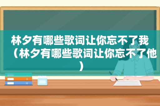 林夕有哪些歌词让你忘不了我（林夕有哪些歌词让你忘不了他）