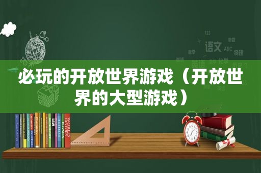 必玩的开放世界游戏（开放世界的大型游戏）