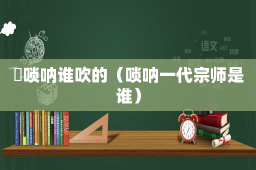 囍唢呐谁吹的（唢呐一代宗师是谁）