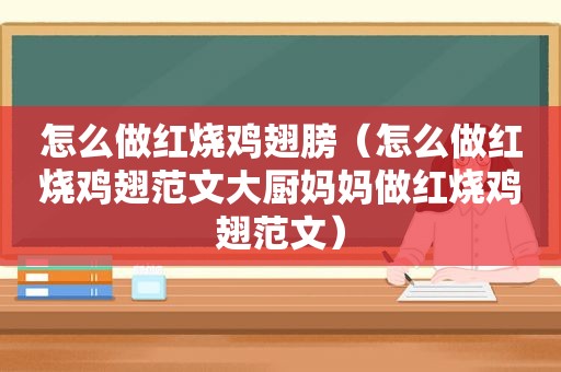 怎么做红烧鸡翅膀（怎么做红烧鸡翅范文大厨妈妈做红烧鸡翅范文）