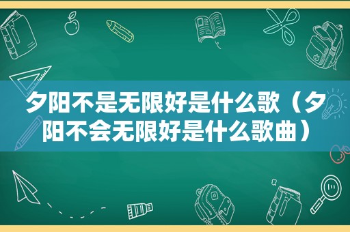 夕阳不是无限好是什么歌（夕阳不会无限好是什么歌曲）