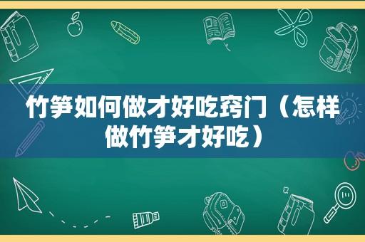 竹笋如何做才好吃窍门（怎样做竹笋才好吃）